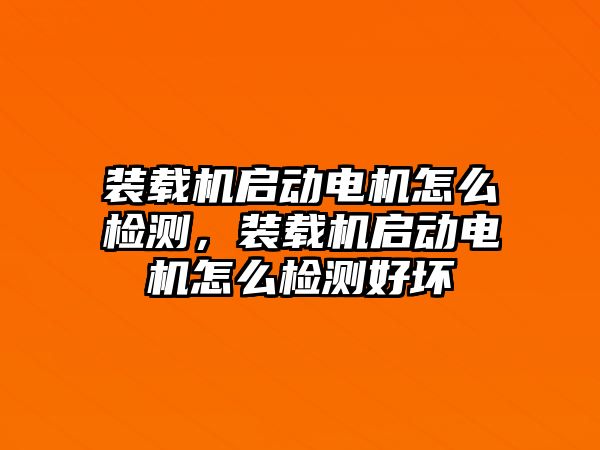 裝載機啟動電機怎么檢測，裝載機啟動電機怎么檢測好壞