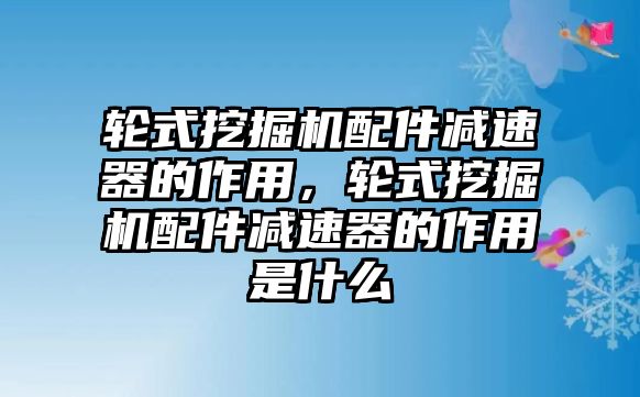 輪式挖掘機配件減速器的作用，輪式挖掘機配件減速器的作用是什么