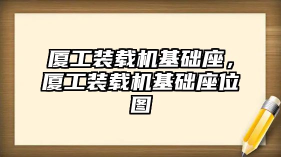 廈工裝載機(jī)基礎(chǔ)座，廈工裝載機(jī)基礎(chǔ)座位圖