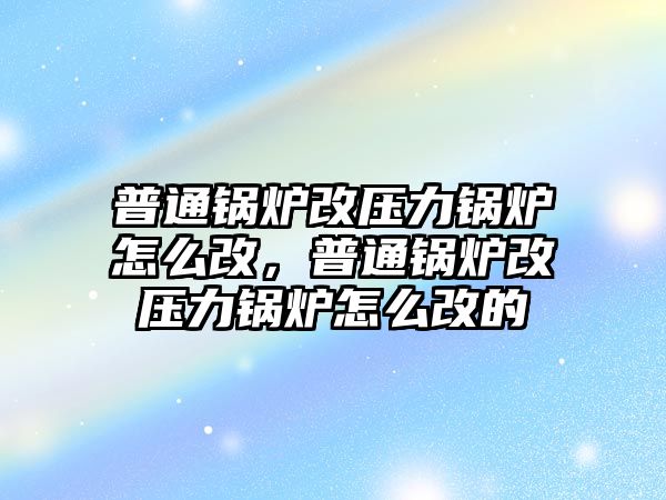 普通鍋爐改壓力鍋爐怎么改，普通鍋爐改壓力鍋爐怎么改的