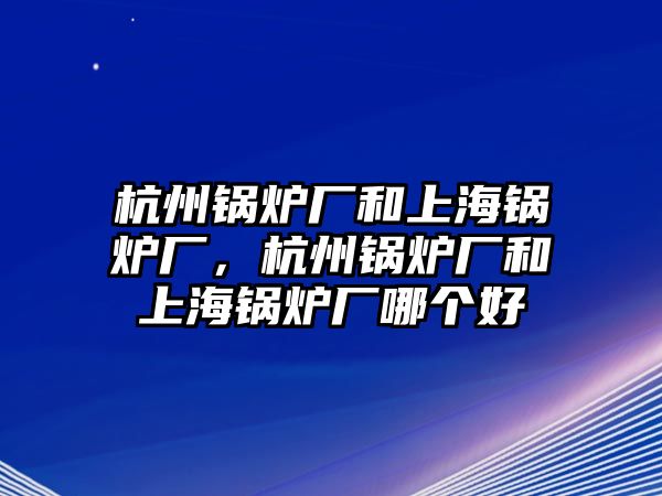 杭州鍋爐廠和上海鍋爐廠，杭州鍋爐廠和上海鍋爐廠哪個(gè)好