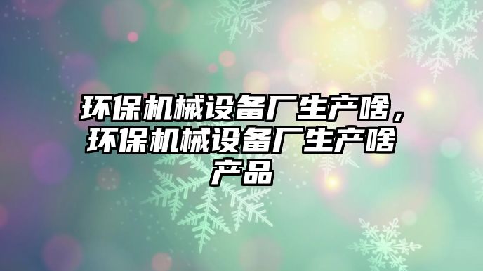 環(huán)保機械設備廠生產啥，環(huán)保機械設備廠生產啥產品