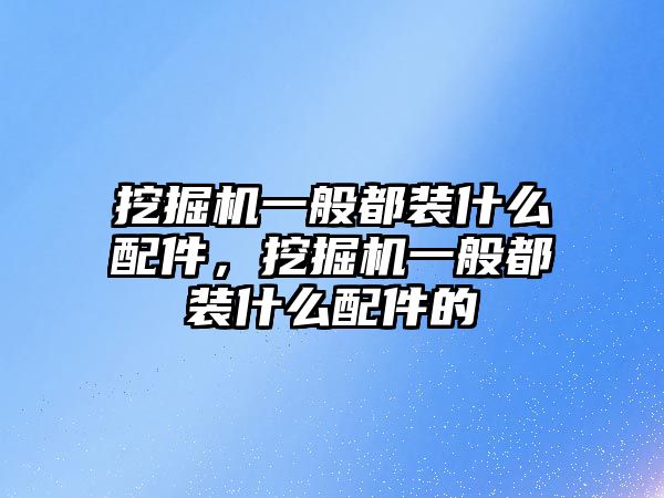 挖掘機一般都裝什么配件，挖掘機一般都裝什么配件的