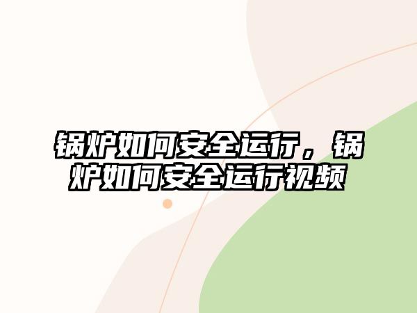 鍋爐如何安全運(yùn)行，鍋爐如何安全運(yùn)行視頻