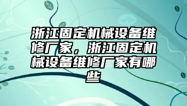 浙江固定機(jī)械設(shè)備維修廠家，浙江固定機(jī)械設(shè)備維修廠家有哪些