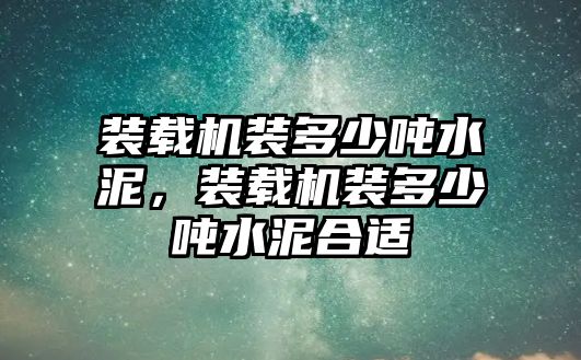 裝載機裝多少噸水泥，裝載機裝多少噸水泥合適