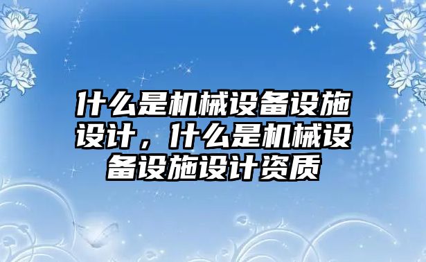 什么是機械設(shè)備設(shè)施設(shè)計，什么是機械設(shè)備設(shè)施設(shè)計資質(zhì)