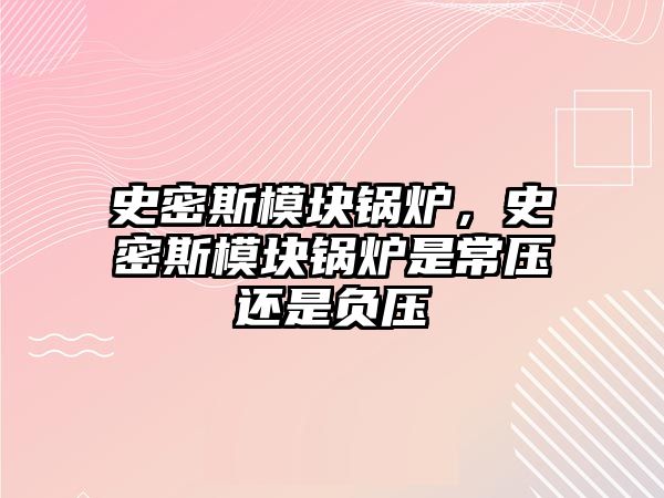 史密斯模塊鍋爐，史密斯模塊鍋爐是常壓還是負壓