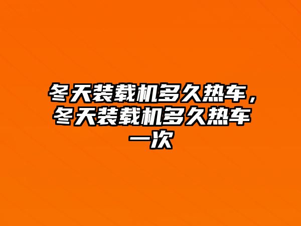 冬天裝載機(jī)多久熱車，冬天裝載機(jī)多久熱車一次