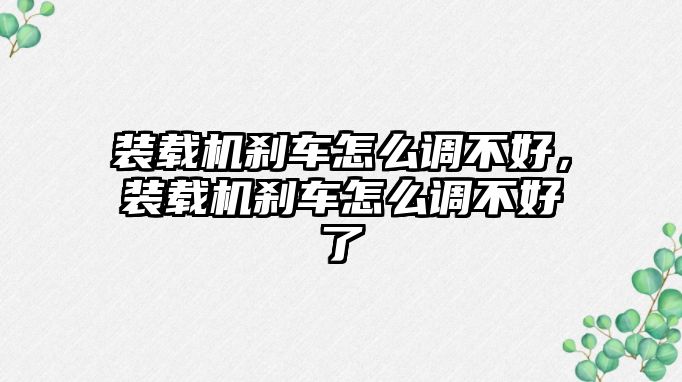 裝載機剎車怎么調(diào)不好，裝載機剎車怎么調(diào)不好了