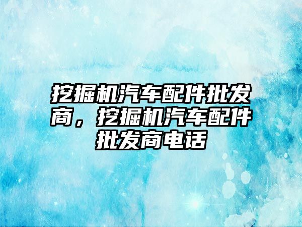 挖掘機汽車配件批發(fā)商，挖掘機汽車配件批發(fā)商電話