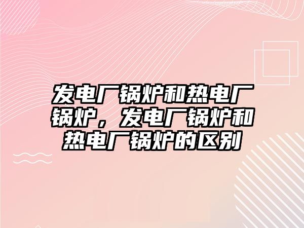 發(fā)電廠鍋爐和熱電廠鍋爐，發(fā)電廠鍋爐和熱電廠鍋爐的區(qū)別