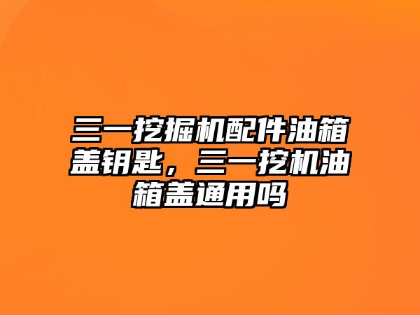 三一挖掘機配件油箱蓋鑰匙，三一挖機油箱蓋通用嗎