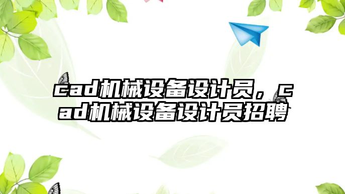 cad機(jī)械設(shè)備設(shè)計(jì)員，cad機(jī)械設(shè)備設(shè)計(jì)員招聘