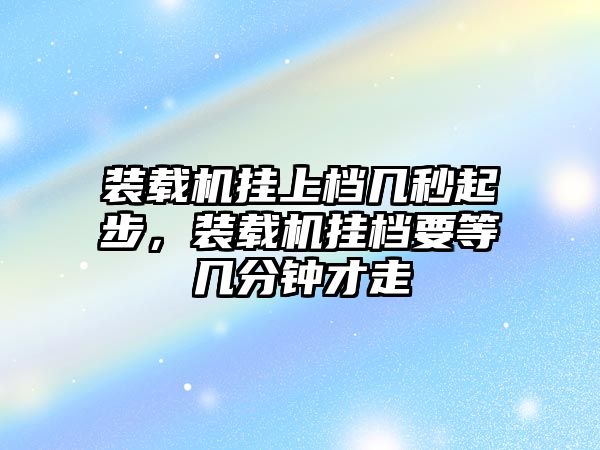 裝載機掛上檔幾秒起步，裝載機掛檔要等幾分鐘才走