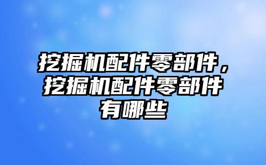 挖掘機配件零部件，挖掘機配件零部件有哪些