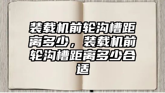 裝載機前輪溝槽距離多少，裝載機前輪溝槽距離多少合適