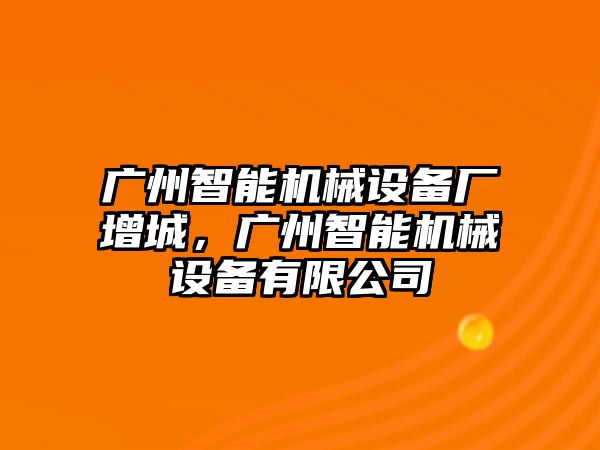 廣州智能機(jī)械設(shè)備廠增城，廣州智能機(jī)械設(shè)備有限公司