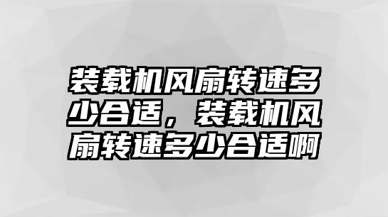 裝載機(jī)風(fēng)扇轉(zhuǎn)速多少合適，裝載機(jī)風(fēng)扇轉(zhuǎn)速多少合適啊