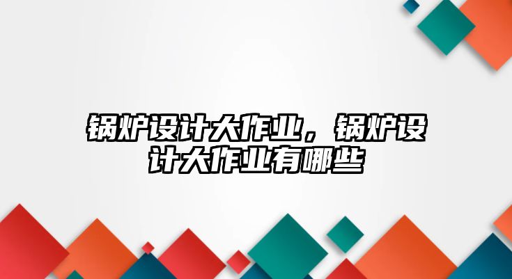 鍋爐設計大作業(yè)，鍋爐設計大作業(yè)有哪些