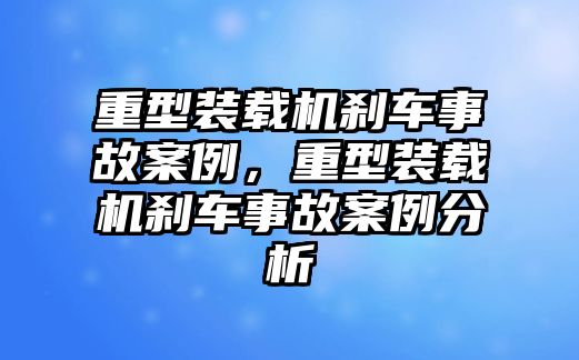 重型裝載機剎車事故案例，重型裝載機剎車事故案例分析