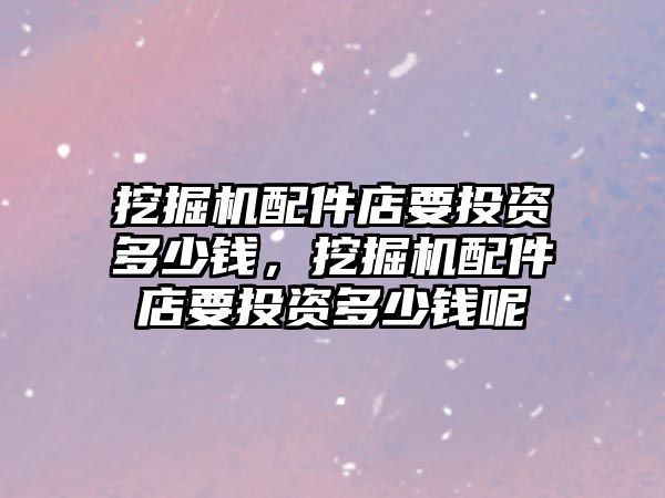 挖掘機配件店要投資多少錢，挖掘機配件店要投資多少錢呢