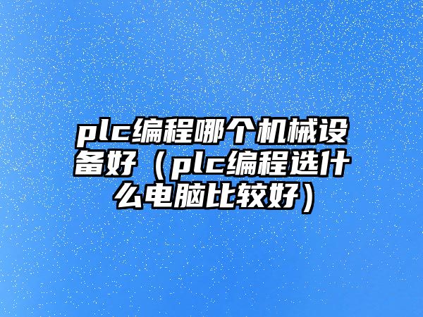 plc編程哪個(gè)機(jī)械設(shè)備好（plc編程選什么電腦比較好）