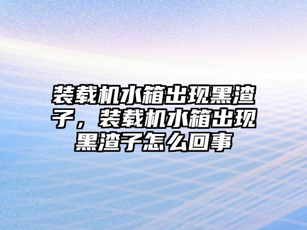 裝載機(jī)水箱出現(xiàn)黑渣子，裝載機(jī)水箱出現(xiàn)黑渣子怎么回事