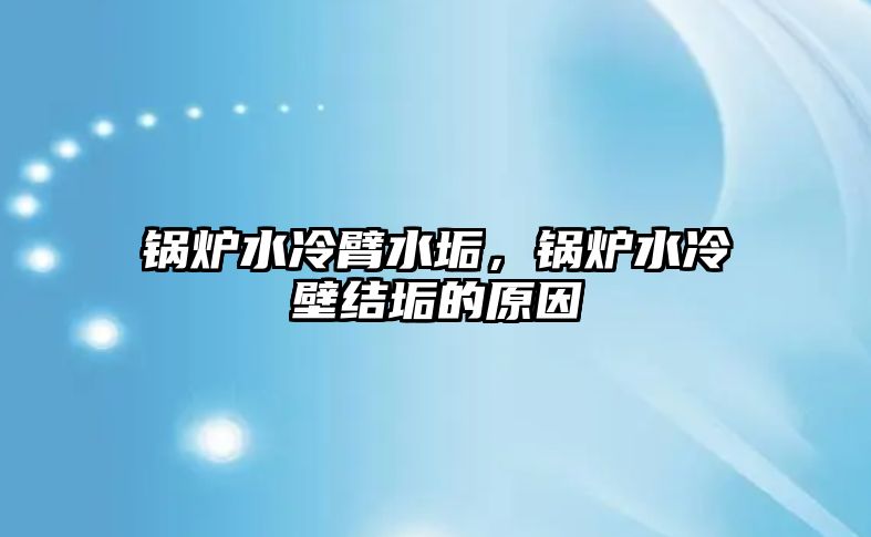 鍋爐水冷臂水垢，鍋爐水冷壁結(jié)垢的原因