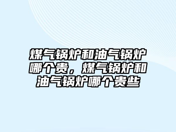 煤氣鍋爐和油氣鍋爐哪個貴，煤氣鍋爐和油氣鍋爐哪個貴些