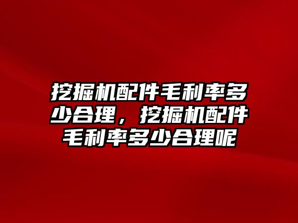 挖掘機配件毛利率多少合理，挖掘機配件毛利率多少合理呢