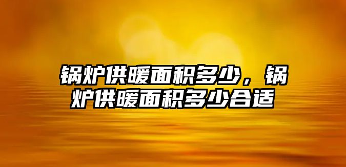 鍋爐供暖面積多少，鍋爐供暖面積多少合適