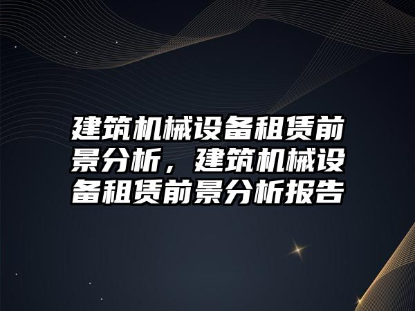 建筑機械設備租賃前景分析，建筑機械設備租賃前景分析報告