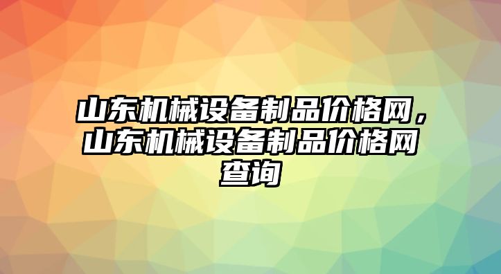 山東機(jī)械設(shè)備制品價格網(wǎng)，山東機(jī)械設(shè)備制品價格網(wǎng)查詢