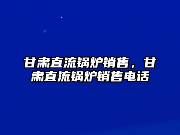 甘肅直流鍋爐銷售，甘肅直流鍋爐銷售電話