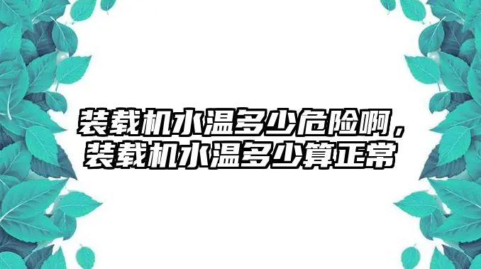 裝載機(jī)水溫多少危險(xiǎn)啊，裝載機(jī)水溫多少算正常