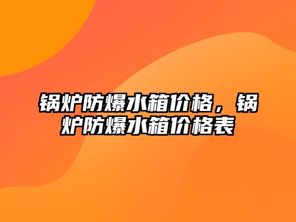 鍋爐防爆水箱價格，鍋爐防爆水箱價格表