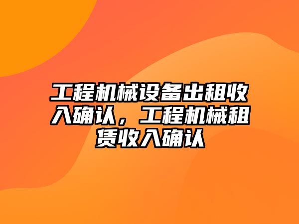 工程機(jī)械設(shè)備出租收入確認(rèn)，工程機(jī)械租賃收入確認(rèn)