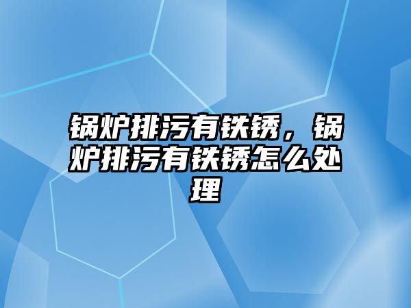 鍋爐排污有鐵銹，鍋爐排污有鐵銹怎么處理