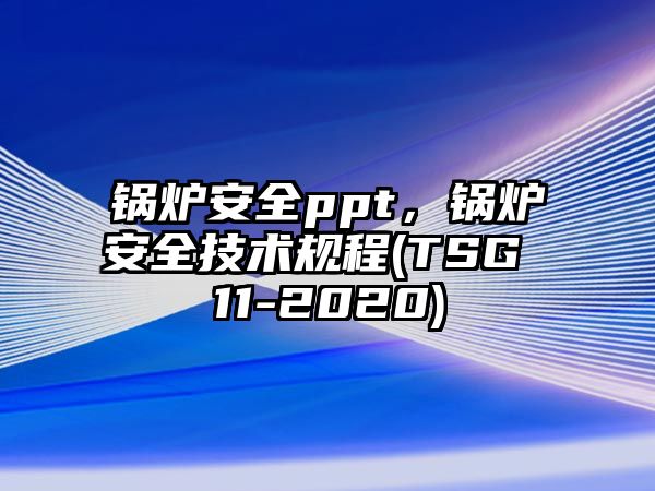 鍋爐安全ppt，鍋爐安全技術(shù)規(guī)程(TSG 11-2020)