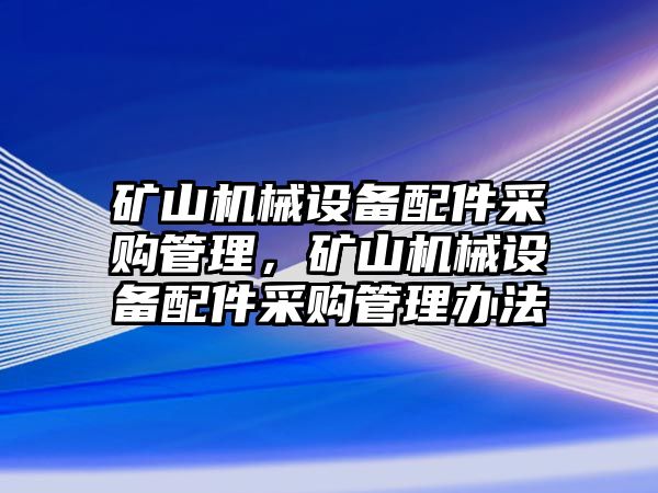 礦山機(jī)械設(shè)備配件采購(gòu)管理，礦山機(jī)械設(shè)備配件采購(gòu)管理辦法