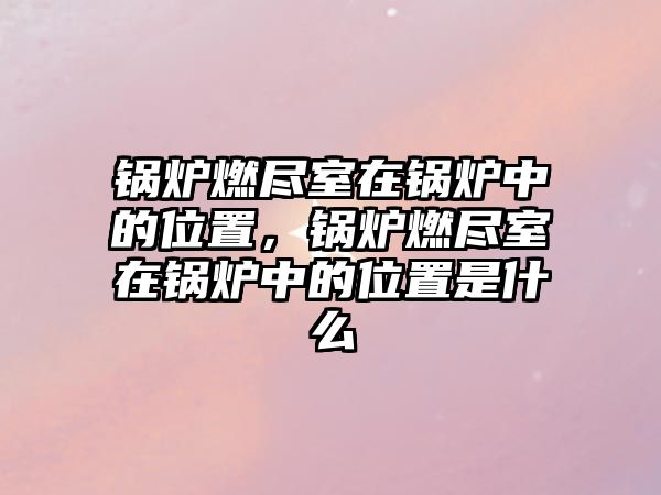 鍋爐燃盡室在鍋爐中的位置，鍋爐燃盡室在鍋爐中的位置是什么