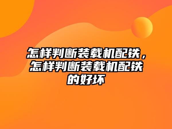 怎樣判斷裝載機配鐵，怎樣判斷裝載機配鐵的好壞