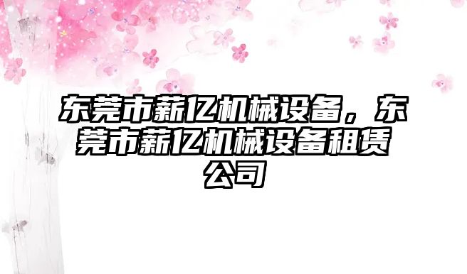 東莞市薪億機械設備，東莞市薪億機械設備租賃公司