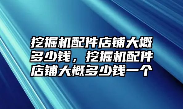 挖掘機(jī)配件店鋪大概多少錢(qián)，挖掘機(jī)配件店鋪大概多少錢(qián)一個(gè)