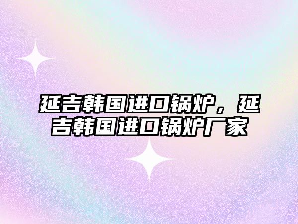 延吉韓國進(jìn)口鍋爐，延吉韓國進(jìn)口鍋爐廠家