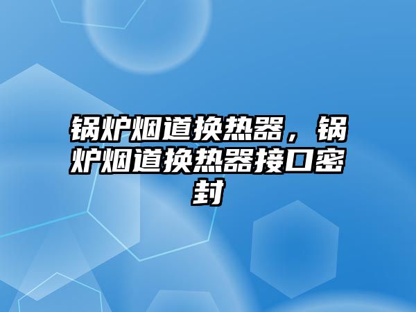 鍋爐煙道換熱器，鍋爐煙道換熱器接口密封