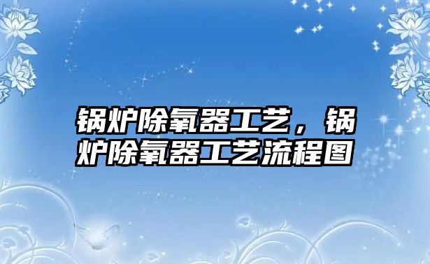 鍋爐除氧器工藝，鍋爐除氧器工藝流程圖