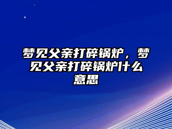 夢(mèng)見(jiàn)父親打碎鍋爐，夢(mèng)見(jiàn)父親打碎鍋爐什么意思