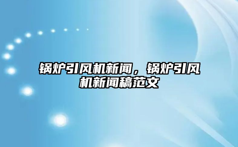 鍋爐引風(fēng)機(jī)新聞，鍋爐引風(fēng)機(jī)新聞稿范文